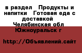  в раздел : Продукты и напитки » Готовая еда с доставкой . Челябинская обл.,Южноуральск г.